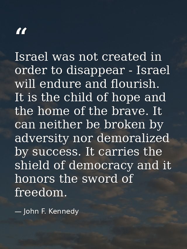 Israel was not created in order to disappear - Israel will endure and flourish. It is the child of hope and the home of  — John F. Kennedy
