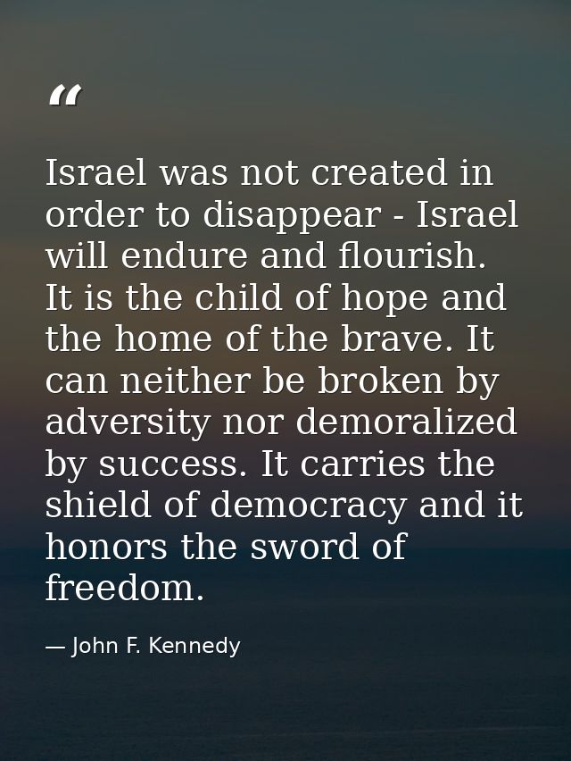 Israel was not created in order to disappear - Israel will endure and flourish. It is the child of hope and the home of  — John F. Kennedy