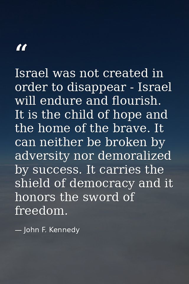 Israel was not created in order to disappear - Israel will endure and flourish. It is the child of hope and the home of  — John F. Kennedy