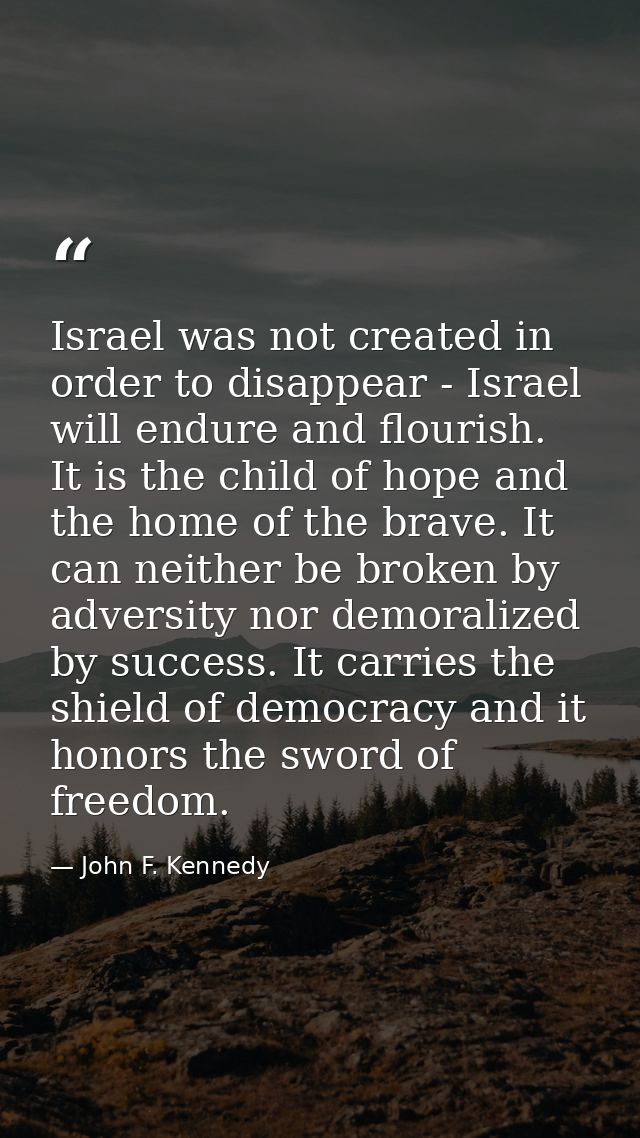 Israel was not created in order to disappear - Israel will endure and flourish. It is the child of hope and the home of  — John F. Kennedy