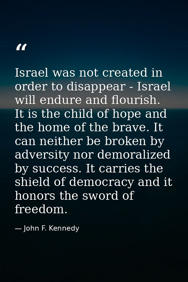 Israel was not created in order to disappear - Israel will endure and flourish. It is the child of hope and the home of  — John F. Kennedy