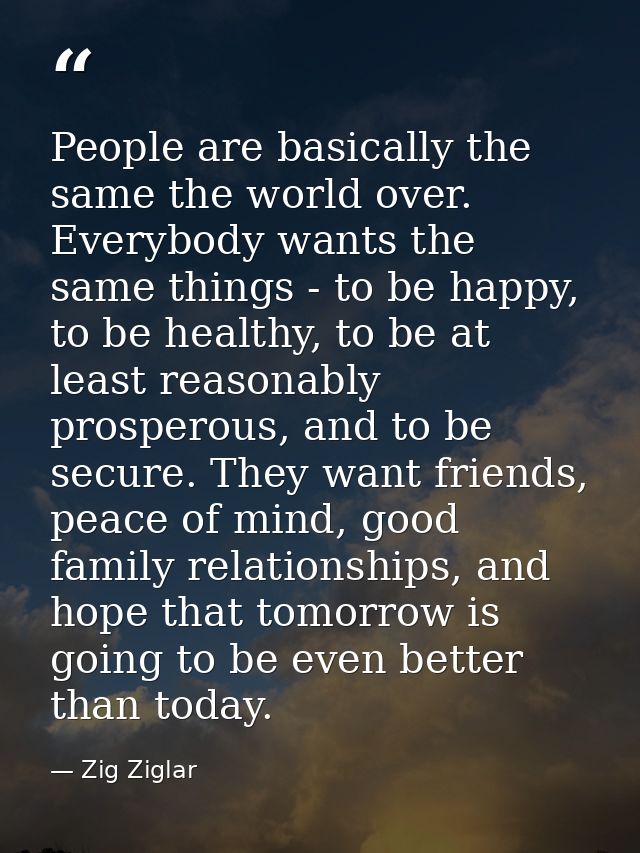 People are basically the same the world over. Everybody wants the same things - to be happy, to be healthy, to be at lea — Zig Ziglar