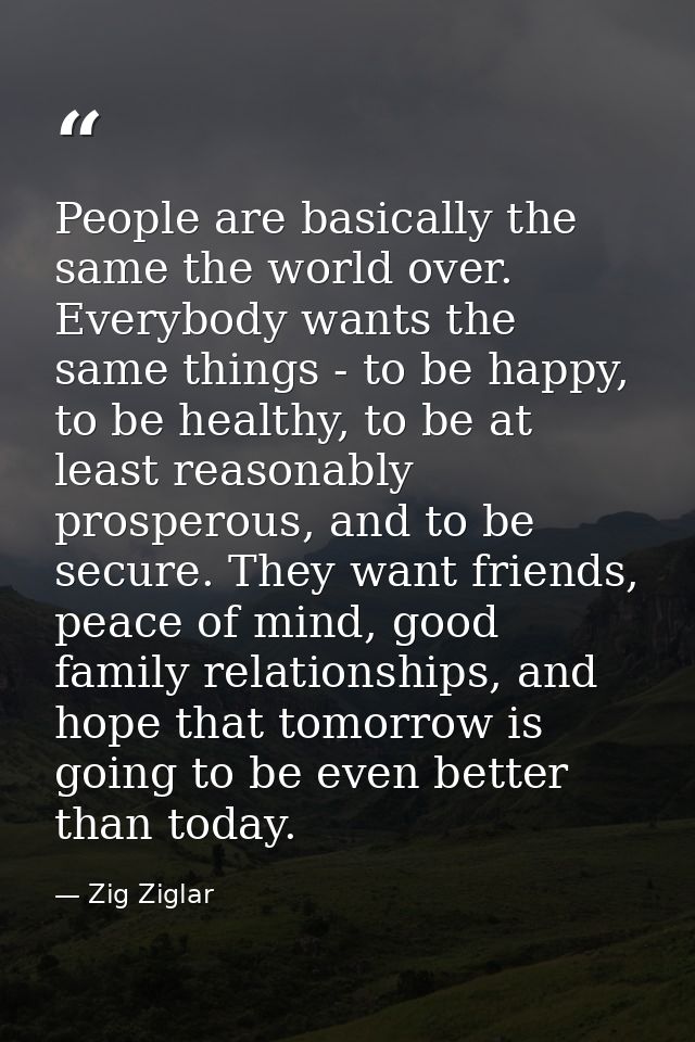 People are basically the same the world over. Everybody wants the same things - to be happy, to be healthy, to be at lea — Zig Ziglar