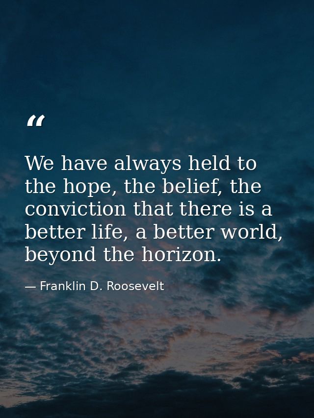 We have always held to the hope, the belief, the conviction that there is a better life, a better world, beyond the hori — Franklin D. Roosevelt