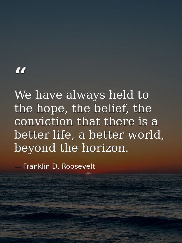 We have always held to the hope, the belief, the conviction that there is a better life, a better world, beyond the hori — Franklin D. Roosevelt
