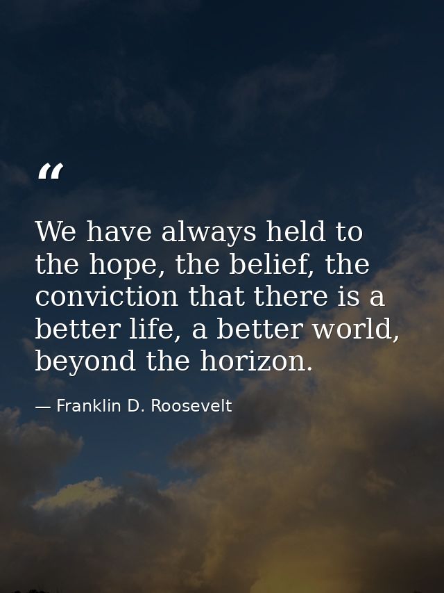 We have always held to the hope, the belief, the conviction that there is a better life, a better world, beyond the hori — Franklin D. Roosevelt