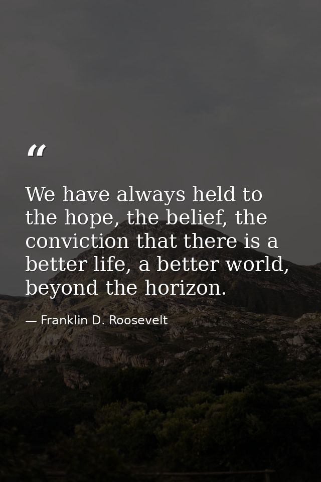 We have always held to the hope, the belief, the conviction that there is a better life, a better world, beyond the hori — Franklin D. Roosevelt