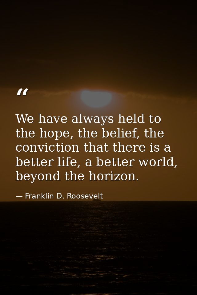 We have always held to the hope, the belief, the conviction that there is a better life, a better world, beyond the hori — Franklin D. Roosevelt