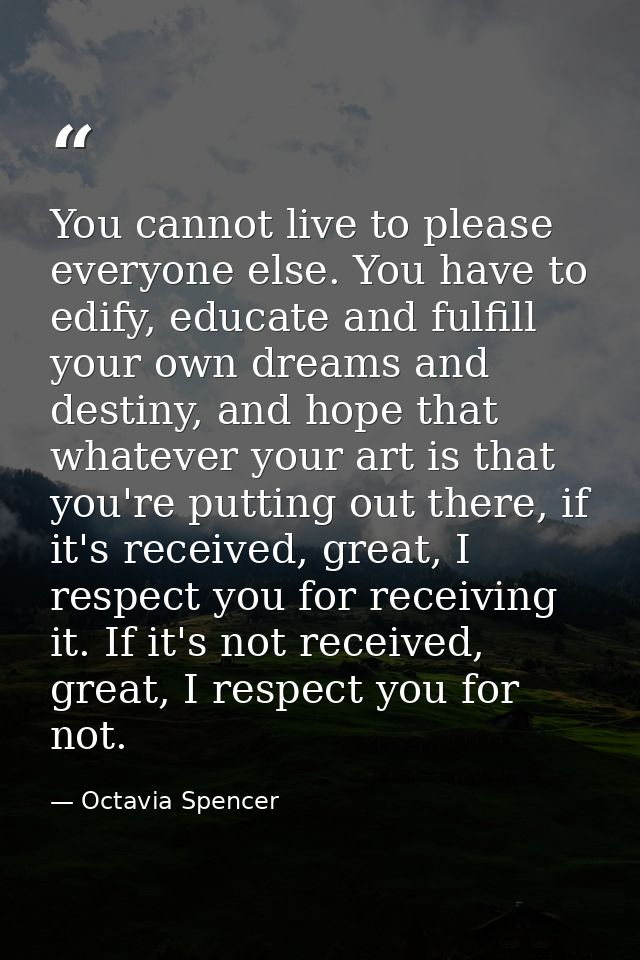 You cannot live to please everyone else. You have to edify, educate and fulfill your own dreams and destiny, and hope th — Octavia Spencer