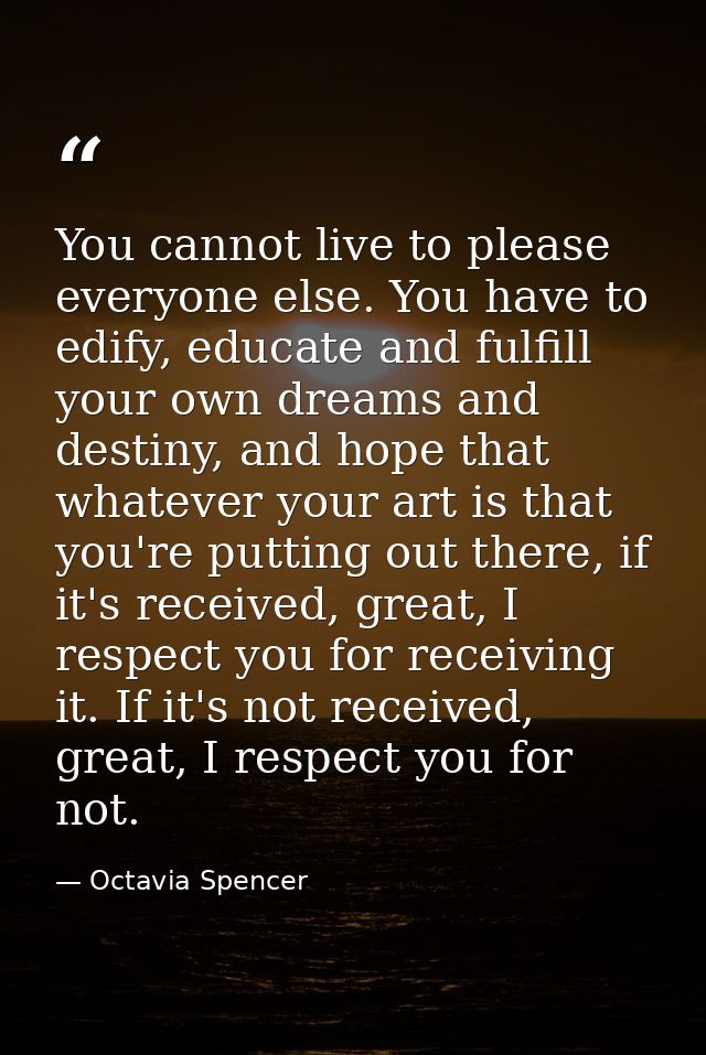 You cannot live to please everyone else. You have to edify, educate and fulfill your own dreams and destiny, and hope th — Octavia Spencer