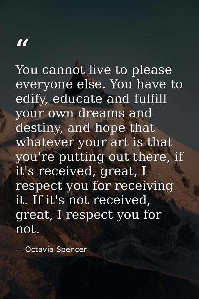 You cannot live to please everyone else. You have to edify, educate and fulfill your own dreams and destiny, and hope th — Octavia Spencer