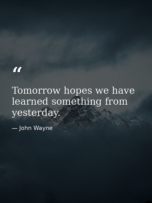 Tomorrow hopes we have learned something from yesterday. — John Wayne