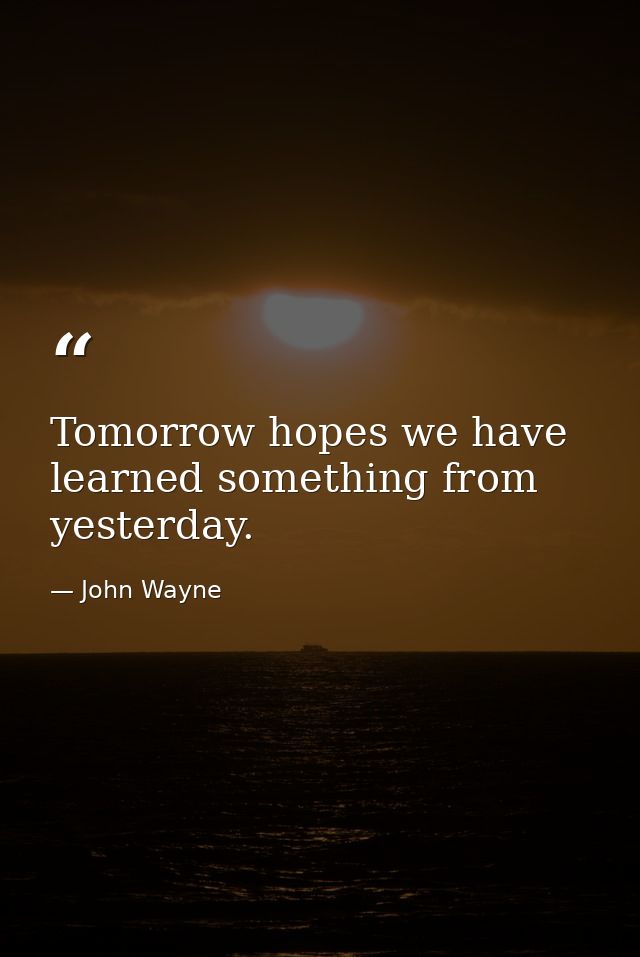 Tomorrow hopes we have learned something from yesterday. — John Wayne