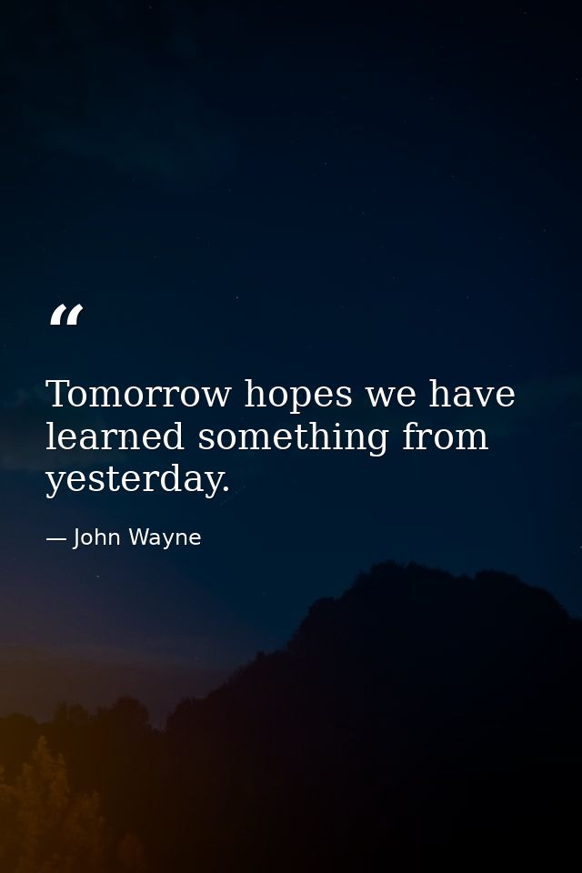 Tomorrow hopes we have learned something from yesterday. — John Wayne