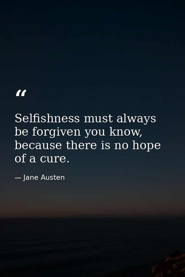 Selfishness must always be forgiven you know, because there is no hope of a cure. — Jane Austen