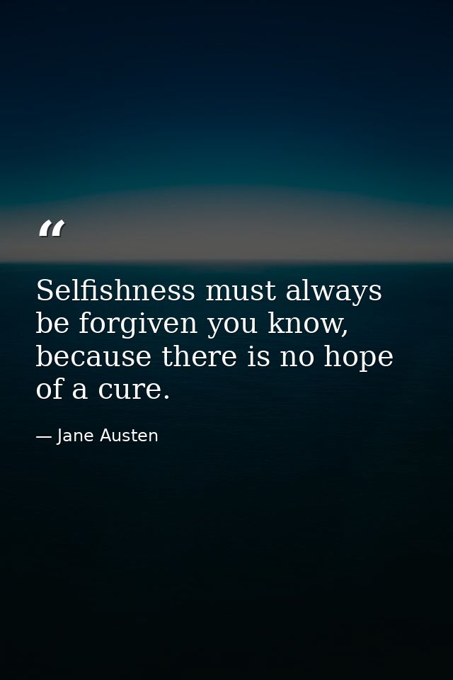 Selfishness must always be forgiven you know, because there is no hope of a cure. — Jane Austen