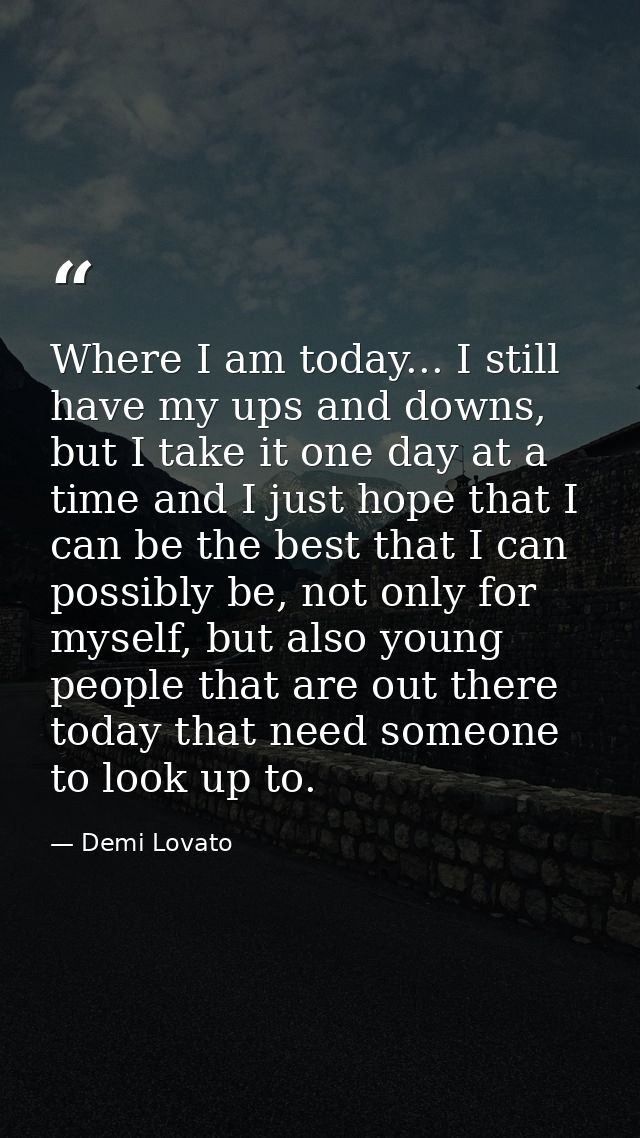 Where I am today... I still have my ups and downs, but I take it one day at a time and I just hope that I can be the bes — Demi Lovato