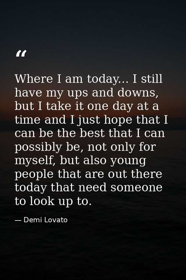 Where I am today... I still have my ups and downs, but I take it one day at a time and I just hope that I can be the bes — Demi Lovato