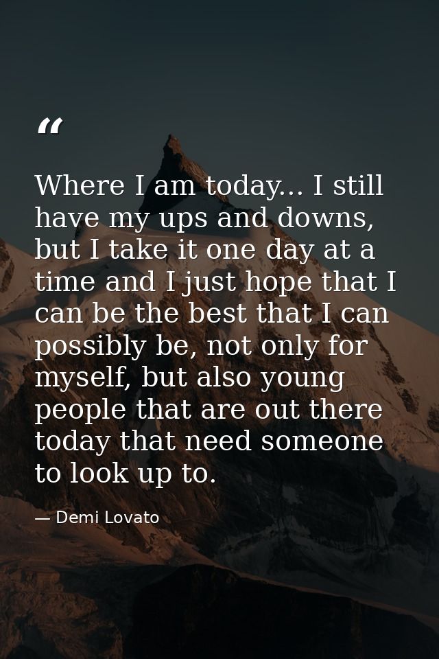 Where I am today... I still have my ups and downs, but I take it one day at a time and I just hope that I can be the bes — Demi Lovato