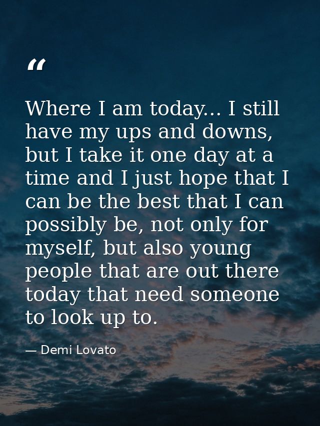 Where I am today... I still have my ups and downs, but I take it one day at a time and I just hope that I can be the bes — Demi Lovato