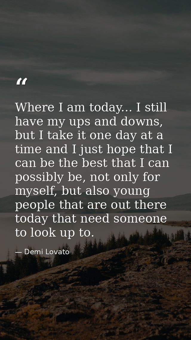 Where I am today... I still have my ups and downs, but I take it one day at a time and I just hope that I can be the bes — Demi Lovato