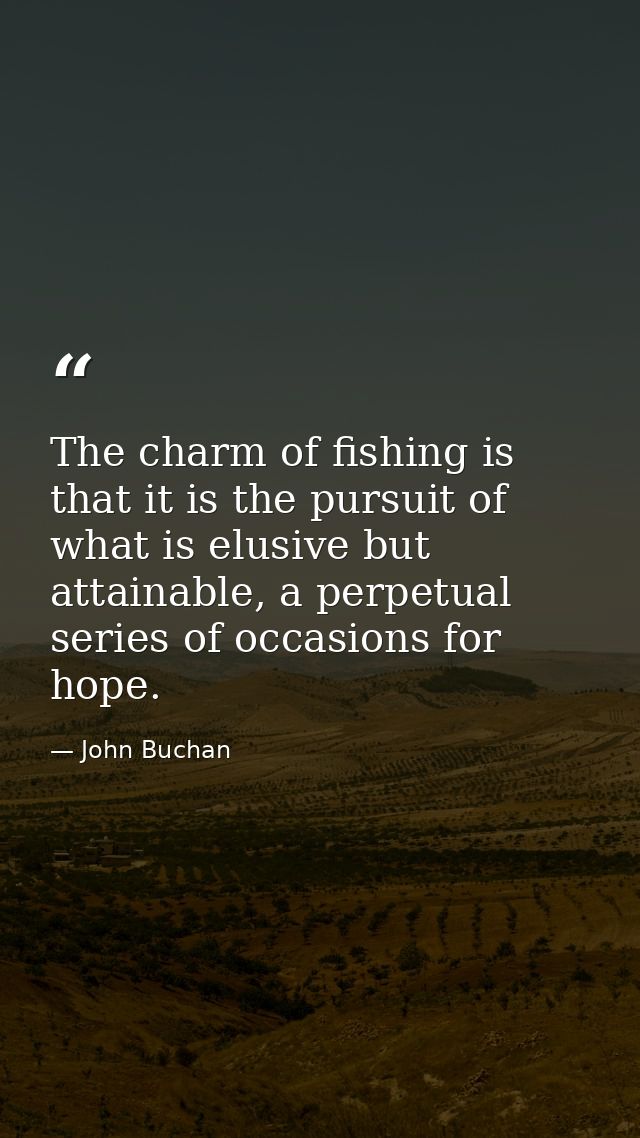 The charm of fishing is that it is the pursuit of what is elusive but attainable, a perpetual series of occasions for ho — John Buchan