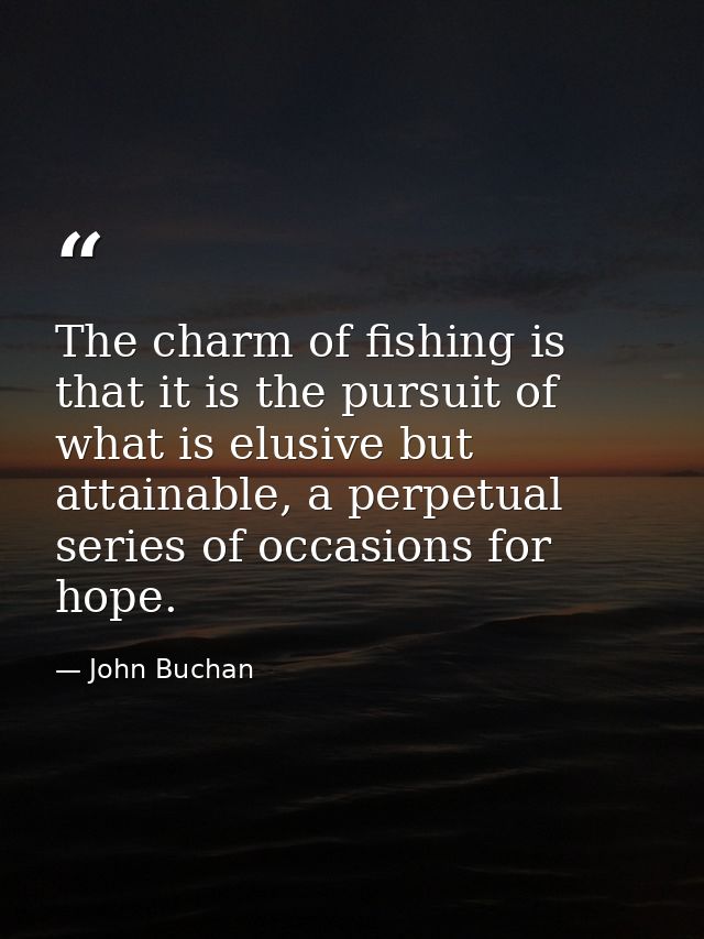 The charm of fishing is that it is the pursuit of what is elusive but attainable, a perpetual series of occasions for ho — John Buchan
