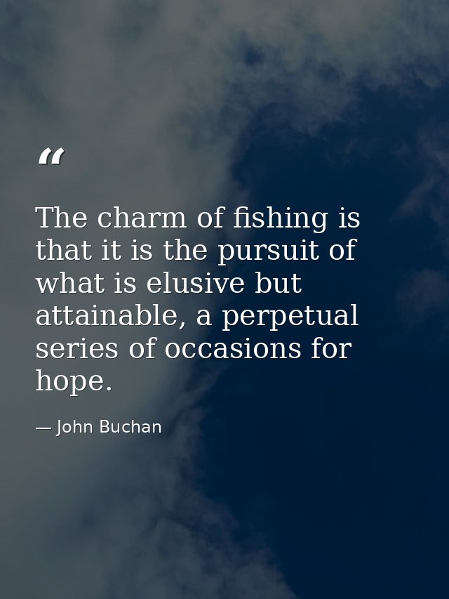 The charm of fishing is that it is the pursuit of what is elusive but attainable, a perpetual series of occasions for ho — John Buchan