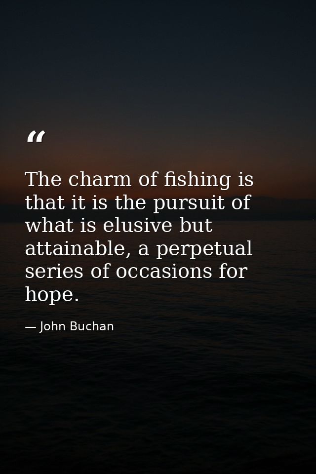 The charm of fishing is that it is the pursuit of what is elusive but attainable, a perpetual series of occasions for ho — John Buchan