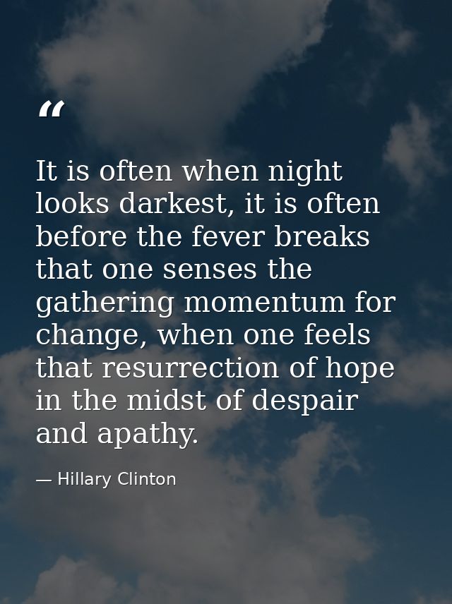 It is often when night looks darkest, it is often before the fever breaks that one senses the gathering momentum for cha — Hillary Clinton