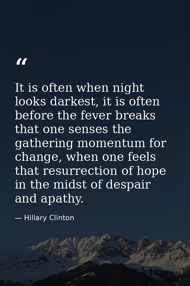 It is often when night looks darkest, it is often before the fever breaks that one senses the gathering momentum for cha — Hillary Clinton