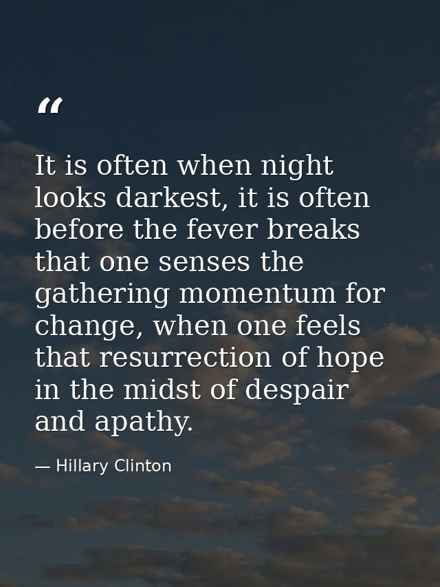 It is often when night looks darkest, it is often before the fever breaks that one senses the gathering momentum for cha — Hillary Clinton