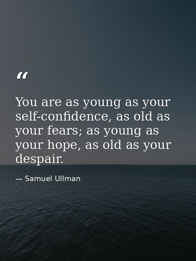 You are as young as your self-confidence, as old as your fears; as young as your hope, as old as your despair. — Samuel Ullman
