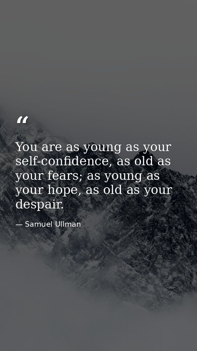 You are as young as your self-confidence, as old as your fears; as young as your hope, as old as your despair. — Samuel Ullman