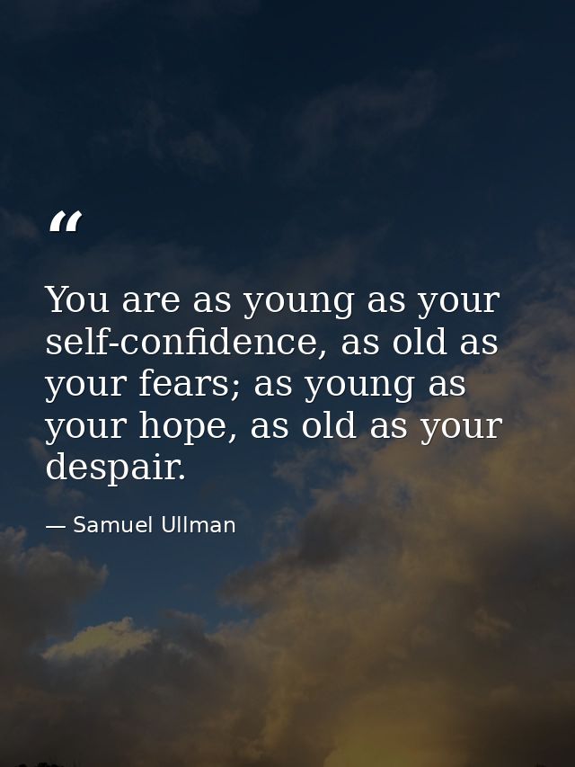 You are as young as your self-confidence, as old as your fears; as young as your hope, as old as your despair. — Samuel Ullman