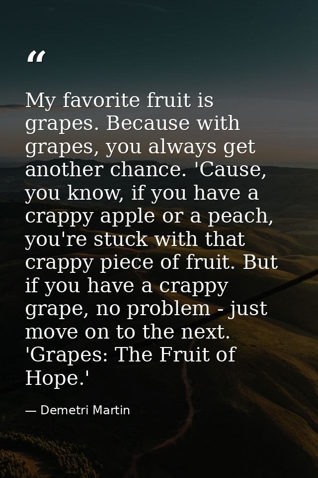 My favorite fruit is grapes. Because with grapes, you always get another chance. 'Cause, you know, if you have a crappy  — Demetri Martin