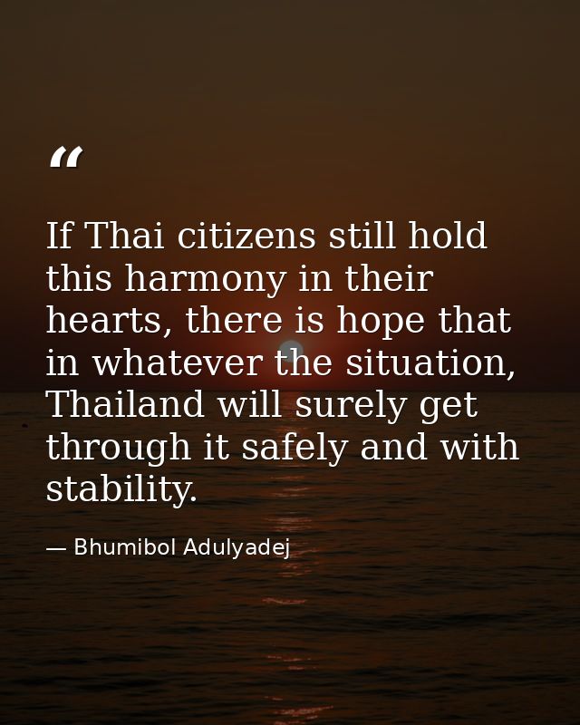 If Thai citizens still hold this harmony in their hearts, there is hope that in whatever the situation, Thailand will su — Bhumibol Adulyadej