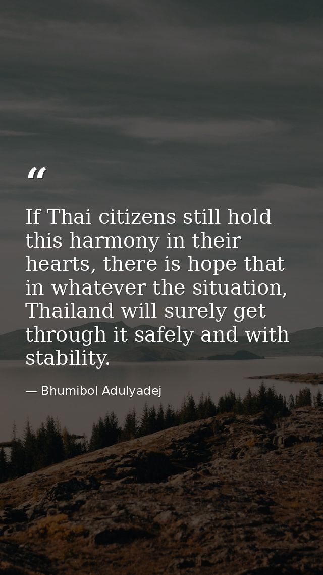 If Thai citizens still hold this harmony in their hearts, there is hope that in whatever the situation, Thailand will su — Bhumibol Adulyadej