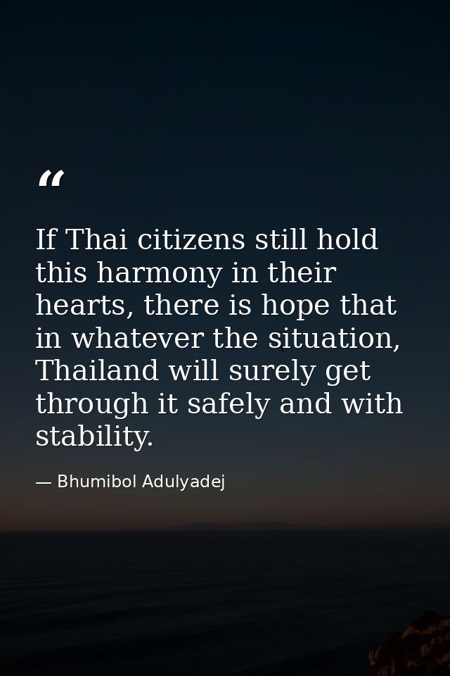 If Thai citizens still hold this harmony in their hearts, there is hope that in whatever the situation, Thailand will su — Bhumibol Adulyadej