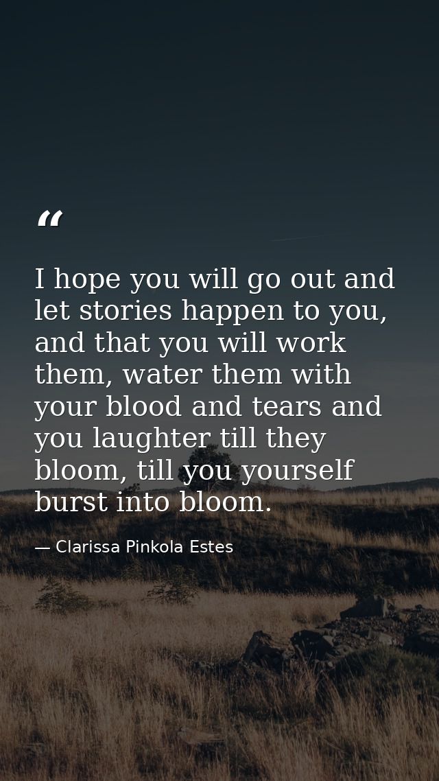 I hope you will go out and let stories happen to you, and that you will work them, water them with your blood and tears  — Clarissa Pinkola Estes