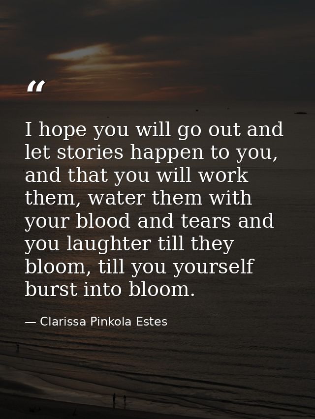 I hope you will go out and let stories happen to you, and that you will work them, water them with your blood and tears  — Clarissa Pinkola Estes
