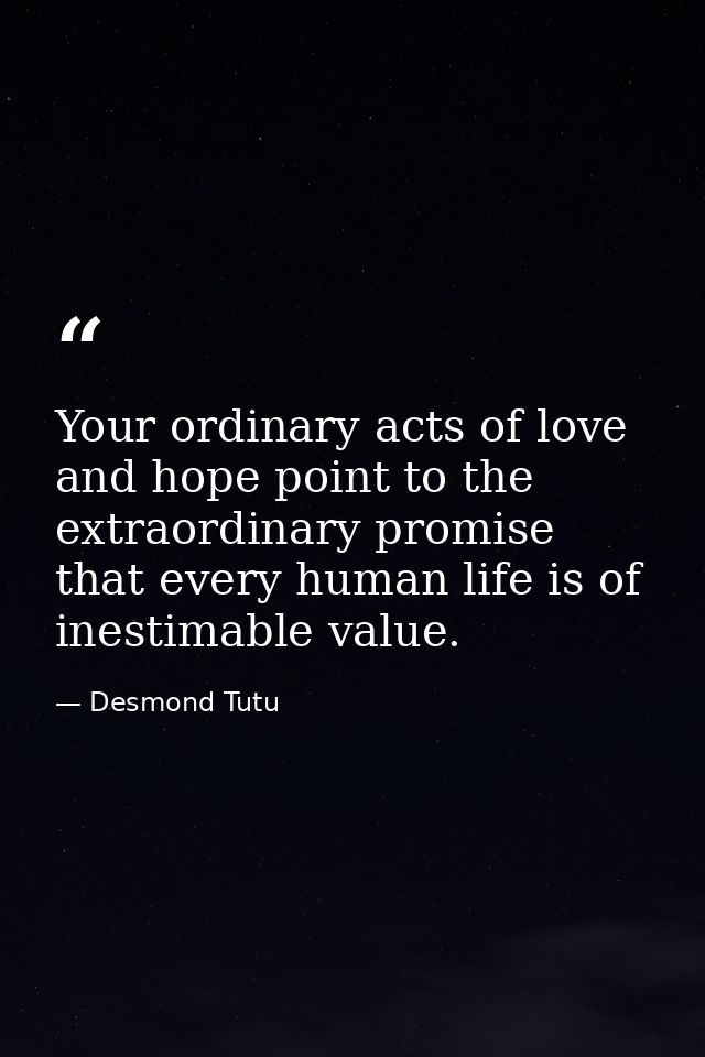 Your ordinary acts of love and hope point to the extraordinary promise that every human life is of inestimable value. — Desmond Tutu