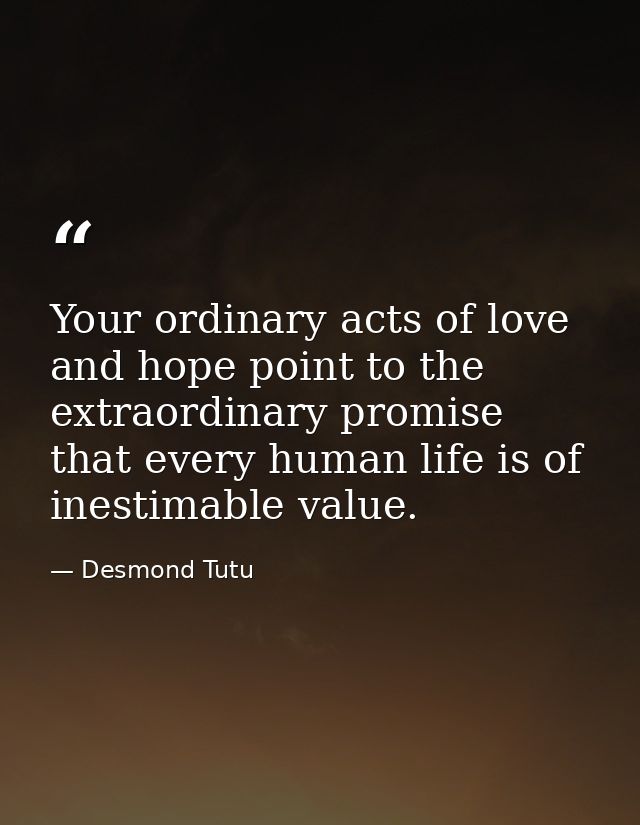 Your ordinary acts of love and hope point to the extraordinary promise that every human life is of inestimable value. — Desmond Tutu