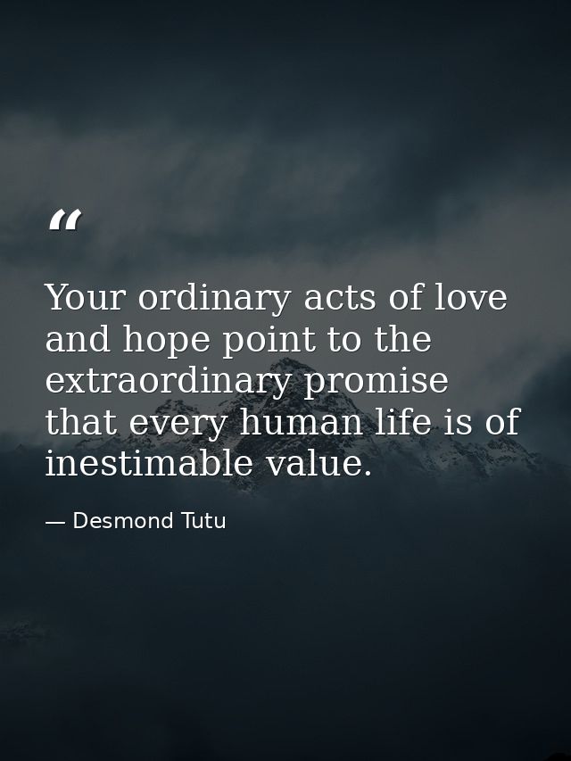 Your ordinary acts of love and hope point to the extraordinary promise that every human life is of inestimable value. — Desmond Tutu