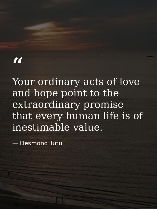 Your ordinary acts of love and hope point to the extraordinary promise that every human life is of inestimable value. — Desmond Tutu