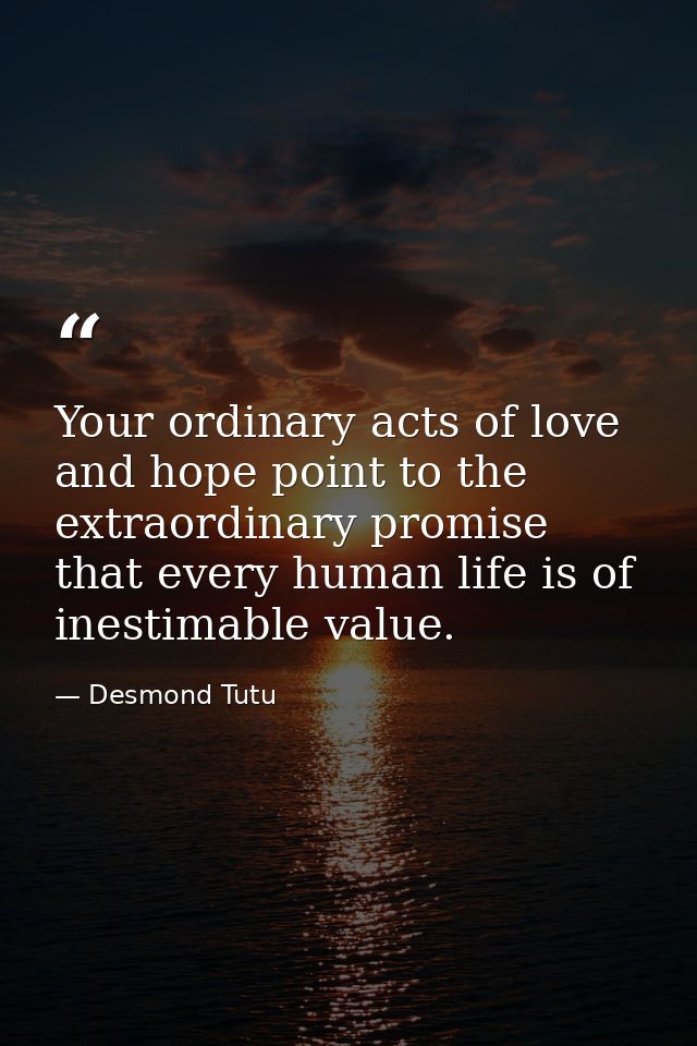 Your ordinary acts of love and hope point to the extraordinary promise that every human life is of inestimable value. — Desmond Tutu