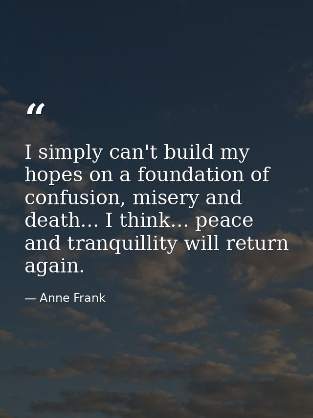 I simply can't build my hopes on a foundation of confusion, misery and death... I think... peace and tranquillity will r — Anne Frank