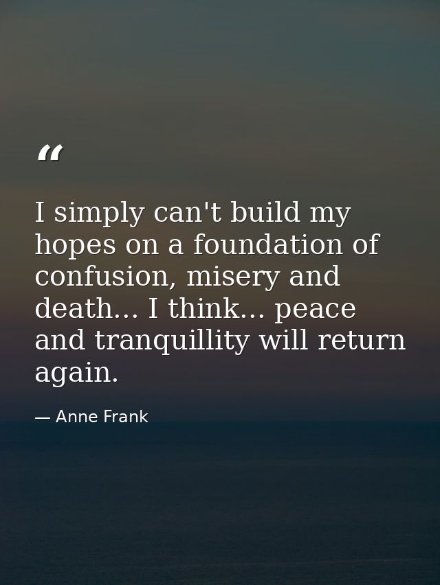 I simply can't build my hopes on a foundation of confusion, misery and death... I think... peace and tranquillity will r — Anne Frank