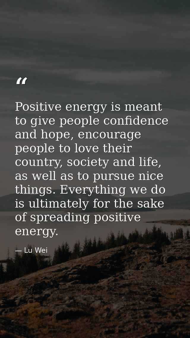 Positive energy is meant to give people confidence and hope, encourage people to love their country, society and life, a — Lu Wei