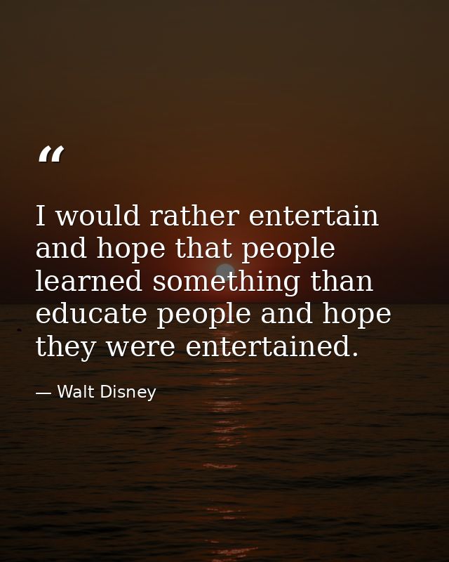 I would rather entertain and hope that people learned something than educate people and hope they were entertained. — Walt Disney